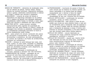 Manual do Condutor30
ULTRAPASSAGEM – movimento de passar à frente de
outro veículo que se desloca no mesmo sentido, em
menor velocidade e na mesma faixa de tráfego,
necessitando sair e retornar à faixa de origem.
UTILITÁRIO – veículo misto caracterizado pela
versatilidade do seu uso, inclusive fora de estrada.
VEÍCULO ARTICULADO – combinação de veículos
acoplados, sendo um deles automotor.
VEÍCULO AUTOMOTOR – todo veículo a motor de pro-
pulsão que circule por seus próprios meios, e que ser-
ve normalmente para o transporte viário de pessoas e
coisas, ou para a tração viária de veículos utilizados
para o transporte de pessoas e coisas. O termo com-
preende os veículos conectados a uma linha elétrica e
que não circulam sobre trilhos (ônibus elétrico).
VEÍCULO DE CARGA – veículo destinado ao
transporte de carga, podendo transportar dois
passageiros, exclusive o condutor.
VEÍCULO DE COLEÇÃO – aquele que, mesmo tendo
sido fabricado há mais de trinta anos, conserva
suas características originais de fabricação e
possui valor histórico próprio.
VEÍCULO CONJUGADO – combinação de veículos,
sendo o primeiro um veículo automotor e os demais
reboques ou equipamentos de trabalho agrícola,
construção, terraplenagem ou pavimentação.
VEÍCULO DE GRANDE PORTE – veículo automotor
destinado ao transporte de carga com peso bruto
total máximo superior a dez mil quilogramas e de
passageiros, superior a vinte passageiros.
VEÍCULO DE PASSAGEIROS – veículo destinado ao
transporte de pessoas e suas bagagens.
SINAIS DE TRÂNSITO – elementos de sinalização viária
que se utilizam de placas, marcas viárias, equipa-
mentos de controle luminosos, dispositivos auxiliares,
apitos e gestos, destinados exclusivamente a ordenar
ou dirigir o trânsito dos veículos e pedestres.
SINALIZAÇÃO – conjunto de sinais de trânsito e
dispositivos de segurança colocados na via pública
com o objetivo de garantir sua utilização adequada,
possibilitando melhor fluidez no trânsito e maior segu-
rança dos veículos e pedestres que nela circulam.
SONS POR APITO – sinais sonoros, emitidos
exclusivamente pelos agentes da autoridade de
trânsito nas vias, para orientar ou indicar o direito de
passagem dos veículos ou pedestres, sobrepondo-se
ou completando sinalização exis-tente no local ou
norma estabelecida neste Código.
TARA – peso próprio do veículo, acrescido dos pesos
da carroçaria e equipamento, do combustível, das
ferramentas e acessórios, da roda sobressalente,
do extintor de incêndio e do fluido de arrefecimento,
expresso em quilogramas.
TRAILER – reboque ou semi-reboque tipo casa, com
duas, quatro, ou seis rodas, acoplado ou adaptado
à traseira de automóvel ou camionete, utilizado em
geral em atividades turísticas como alojamento, ou
para atividades comerciais.
TRÂNSITO – movimentação e imobilização de
veículos, pessoas e animais nas vias terrestres.
TRANSPOSIÇÃO DE FAIXAS – passagem de um
veículo de uma faixa demarcada para outra.
TRATOR – veículo automotor construído para realizar
trabalho agrícola, de construção e pavimentação e
tracionar outros veículos e equipamentos.
 