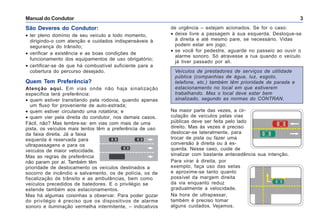 Manual do Condutor 3
São Deveres do Condutor:
• ter pleno domínio de seu veículo a todo momento,
dirigindo-o com atenção e cuidados indispensáveis à
segurança do trânsito;
• verificar a existência e as boas condições de
funcionamento dos equipamentos de uso obrigatório;
• certificar-se de que há combustível suficiente para a
cobertura do percurso desejado.
Quem Tem Preferência?
Atenção aqui. Em vias onde não haja sinalização
específica terá preferência:
• quem estiver transitando pela rodovia, quando apenas
um fluxo for proveniente de auto-estrada;
• quem estiver circulando uma rotatória; e
• quem vier pela direita do condutor, nos demais casos.
Fácil, não? Mas lembre-se: em vias com mais de uma
pista, os veículos mais lentos têm a preferência de uso
da faixa direita. Já a faixa
esquerda é reservada para
ultrapassagens e para os
veículos de maior velocidade.
Mas as regras de preferência
não param por aí. Também têm
prioridade de deslocamento os veículos destinados a
socorro de incêndio e salvamento, os de polícia, os de
fiscalização de trânsito e as ambulâncias, bem como
veículos precedidos de batedores. E o privilégio se
estende também aos estacionamentos.
Mas há algumas coisinhas a observar. Para poder gozar
do privilégio é preciso que os dispositivos de alarme
sonoro e iluminação vermelha intermitente, – indicativos
Veículos de prestadores de serviços de utilidade
pública (companhias de água, luz, esgoto,
telefone, etc.) também têm prioridade de parada e
estacionamento no local em que estiverem
trabalhando. Mas o local deve estar bem
sinalizado, segundo as normas do CONTRAN.
de urgência – estejam acionados. Se for o caso:
• deixe livre a passagem à sua esquerda. Desloque-se
à direita e até mesmo pare, se necessário. Vidas
podem estar em jogo;
• se você for pedestre, aguarde no passeio ao ouvir o
alarme sonoro. Só atravesse a rua quando o veículo
já tiver passado por ali.
Na maior parte das vezes, a cir-
culação de veículos pelas vias
públicas deve ser feita pelo lado
direito. Mas às vezes é preciso
deslocar-se lateralmente, para
trocar de pista ou fazer uma
conversão à direita ou à es-
querda. Nesse caso, cuide de
sinalizar com bastante antecedência sua intenção.
Para virar à direita, por
exemplo, faça uso das setas
e aproxime-se tanto quanto
possível da margem direita
da via enquanto reduz
gradualmente a velocidade.
Na hora de ultrapassar,
também é preciso tomar
alguns cuidados. Vejamos.
 