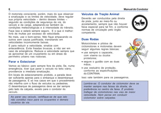 Manual do Condutor6
O motorista consciente, porém, mais do que observar
a sinalização e os limites de velocidade, deve regular
sua própria velocidade – dentro desses limites –
segundo as condições de segurança da via, do
veículo e da carga, adaptando-se também às
condições meteorológicas e à intensidade do trânsito.
Faça isso e estará sempre seguro. E o que é melhor:
livre de multas por excesso de velocidade.
No mais, use o bom-senso. Não fique empacando os
outros sem causa justificada, transitando em
velocidades incomumente baixas.
E para reduzir a velocidade, sinalize com
antecedência. Evite freadas bruscas, a não ser em
caso de emergência. Reduza a velocidade sempre que
se aproximar de um cruzamento ou em áreas de
perímetro urbano nas rodovias.
Parar e Estacionar
Vamos ao básico: pare sempre fora da pista. Se, numa
emergência, tiver que parar o veículo no leito viário,
providencie a imediata sinalização.
Em locais de estacionamento proibido, a parada deve
ser suficiente apenas para o embarque e desembarque
de passageiros. E só nos casos em que o procedimento
não interfira com o fluxo de veículos ou pedestres.
O desembarque de passageiros deve se dar sempre
pelo lado da calçada, exceto para o condutor do
veículo.
Ao parar seu veículo, certifique-se de que isto
não constitui risco para os ocupantes e demais
usuários da via.
Veículos de Tração Animal
Deverão ser conduzidos pela direita
da pista, junto ao meio-fio ou
acostamento, sempre que não houver
faixa especial para tal fim, e conforme
normas de circulação pelo órgão
competente.
Duas Rodas
Motociclistas e pilotos de
ciclomotores e motonetas devem
seguir algumas regras básicas:
• use sempre o capacete,
com viseira ou óculos
protetores;
• segure o guidão com as duas
mãos;
• use vestuário de proteção,
conforme as especificações
do CONTRAN.
Isso vale também para os passageiros.
Lembre-se: O condutor de ciclomotor deve se
manter sempre nas faixas da direita, de
preferência no centro da faixa. É proibido
trafegar de ciclomotores nas vias de maior
velocidade. Nem pense em conduzir
ciclomotor sobre calçadas.
 