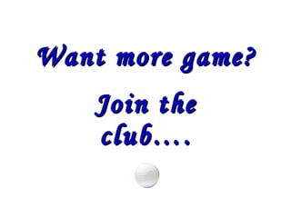 Want more game? Join the club…. 
