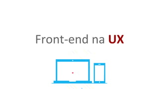 Front-end na UX
 