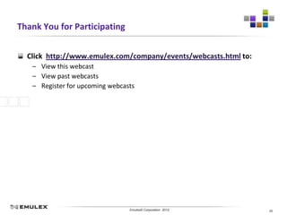 Thank You for Participating


  Click http://www.emulex.com/company/events/webcasts.html to:
   – View this webcast
   – View past webcasts
   – Register for upcoming webcasts




                           Emulex Confidential - © 2012 Emulex Corporation
                                      Emulex© Corporation 2012               20
 