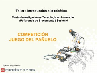 Taller : Introducción a la robótica Centro Investigaciones Tecnológicas Avanzadas (Peñaranda de Bracamonte ) Sesión 6 (c) Román Ontiyuelo Martín COMPETICIÓN JUEGO DEL PAÑUELO 
