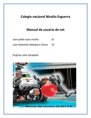 Colegio nacional Nicolás Esguerra
Manual de usuario de nxt
Juan pablo reyes muñoz 31
Juan Sebastián Rodríguez Castro 32
Profesor John Caraballo
 