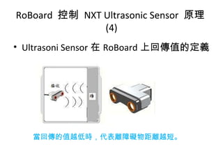 RoBoard 控制 NXT Ultrasonic Sensor 原理
(4)
• Ultrasoni Sensor 在 RoBoard 上回傳值的定義
當回傳的值越低時，代表離障礙物距離越短。
 