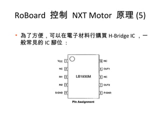 
為了方便，可以在電子材料行購買 H-Bridge IC ，一
般常見的 IC 腳位 :
RoBoard 控制 NXT Motor 原理 (5)
 