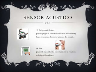 SENSOR ACUSTICO
 Subgerencia de uso
puede agregar el sensor acústico a un modelo nxt y
luego programar el comportamiento del modelo .
 Ver
pruebe la capacidad del sensor acústico el volumen
acústico utilizando ver.
 