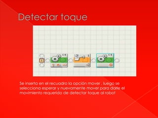 Se inserta en el recuadro la opción mover , luego se
selecciona esperar y nuevamente mover para darle el
movimiento requerido de detectar toque al robot