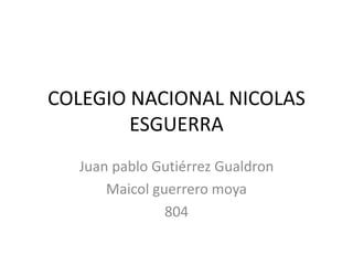 COLEGIO NACIONAL NICOLAS ESGUERRA 
Juan pablo Gutiérrez Gualdron 
Maicol guerrero moya 
804  