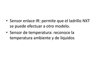 • Sensor enlace IR: permite que el ladrillo NXT
se puede efectuar a otro modelo.
• Sensor de temperatura: reconoce la
temperatura ambiente y de liquidos
 