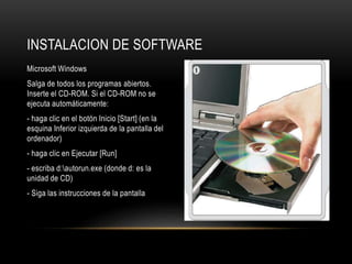 Microsoft Windows
Salga de todos los programas abiertos.
Inserte el CD-ROM. Si el CD-ROM no se
ejecuta automáticamente:
- haga clic en el botón Inicio [Start] (en la
esquina Inferior izquierda de la pantalla del
ordenador)
- haga clic en Ejecutar [Run]
- escriba d:autorun.exe (donde d: es la
unidad de CD)
- Siga las instrucciones de la pantalla
INSTALACION DE SOFTWARE
 