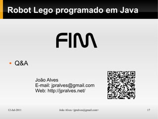 12-Jul-2011 João Alves <jpralves@gmail.com> 17
Robot Lego programado em Java
 Q&A
João Alves
E-mail: jpralves@gmail.com
Web: http://jpralves.net/
 