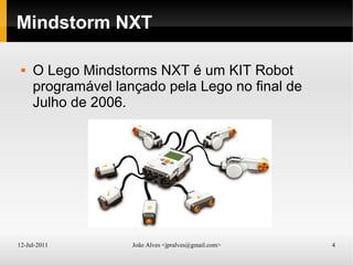 12-Jul-2011 João Alves <jpralves@gmail.com> 4
Mindstorm NXT
 O Lego Mindstorms NXT é um KIT Robot
programável lançado pela Lego no final de
Julho de 2006.
 