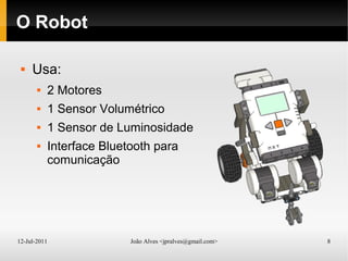 12-Jul-2011 João Alves <jpralves@gmail.com> 8
O Robot
 Usa:
 2 Motores
 1 Sensor Volumétrico
 1 Sensor de Luminosidade
 Interface Bluetooth para
comunicação
 