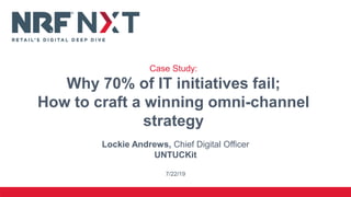 Lockie Andrews, Chief Digital Officer
UNTUCKit
7/22/19
Case Study:
Why 70% of IT initiatives fail;
How to craft a winning omni-channel
strategy
 