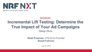 Noah Freeman, CTO & Co-Founder
Social Fulcrum
July 23, 2019
SESSION:
Incremental Lift Testing: Determine the
True Impact of Your Ad Campaigns
Deep Dive
 