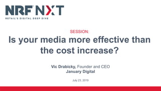 Vic Drabicky, Founder and CEO
January Digital
July 23, 2019
SESSION:
Is your media more effective than
the cost increase?
 