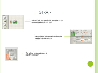 GIRAR
Primero que todo presionas sobre la opción
mover para ajustar a tu robot
Después haces todos los ajustes que
desees hacerle al robot
Por ultimo presionas sobre la
opción descargar