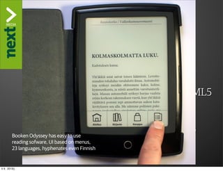 ”The Kindle Killer”

                  3. Reading software
                  WHAT IS NEEDED:
                        ‣ Standards, please
                        ‣ Up-to-date support for CSS3/HTML5
                        ‣ High quality font support
                        ‣ Social reading implementation
         Booken Odyssey
                        ‣has easy togood, but excellent usability)
                             Not use
         reading sofware, UI (navigation, browsability
                             based on menus,
         23 languages, hyphenates even Finnish


ti 9. 2013()
 