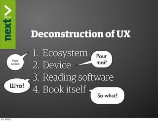 ”The Kindle Killer”

                          Deconstruction of UX
                          1. Ecosystem Pour
                          2. Device
                I have
               content                   moi?

                          3. Reading software
           Што?
                          4. Book itself So what?

ti 9. 2013()
 