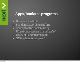 ”The Kindle Killer”
                Apps, books as programs
               ‣ Heaven is the limit
               ‣ Standards according platform
               ‣ Concept of the book blurring
                 When book becomes a multimedia?
               ‣ Policy of Random Penguin?
               ‣ OMG, where is the page?




ti 9. 2013()
 