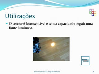 Utilizações
 O sensor é fotossensível e tem a capacidade seguir uma
 fonte luminosa.




                   Sensor de Luz NXT Lego Mindstorm        8
 