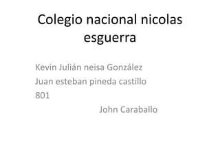 Colegio nacional nicolas 
esguerra 
Kevin Julián neisa González 
Juan esteban pineda castillo 
801 
John Caraballo 
 