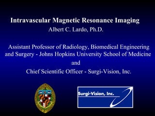 Intravascular Magnetic Resonance Imaging
Albert C. Lardo, Ph.D.
Assistant Professor of Radiology, Biomedical Engineering
and Surgery - Johns Hopkins University School of Medicine
and
Chief Scientific Officer - Surgi-Vision, Inc.
 