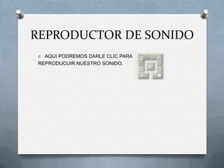 REPRODUCTOR DE SONIDO
O AQUI PODREMOS DARLE CLIC PARA
REPRODUCUIR NUESTRO SONIDO.
 