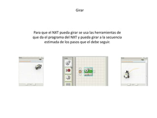 Girar
Para que el NXT pueda girar se usa las herramientas de
que da el programa del NXT y pueda girar a la secuencia
estimada de los pasos que el debe seguir.
