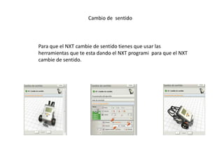 Cambio de sentido
Para que el NXT cambie de sentido tienes que usar las
herramientas que te esta dando el NXT programi para que el NXT
cambie de sentido.