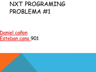 NXT PROGRAMING
PROBLEMA #1
Daniel cañon
Esteban cano 901
 