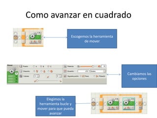 Como avanzar en cuadrado
Escogemos la herramienta
de mover
Cambiamos las
opciones
Elegimos la
herramienta bucle y
mover para que pueda
avanzar
 