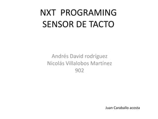 NXT PROGRAMING
SENSOR DE TACTO
Andrés David rodríguez
Nicolás Villalobos Martínez
902
Juan Caraballo acosta
 