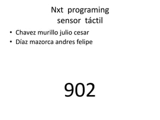 Nxt programing
sensor táctil
• Chavez murillo julio cesar
• Díaz mazorca andres felipe
902
 