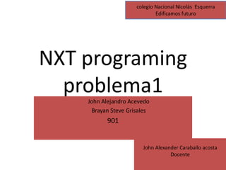 NXT programing
problema1John Alejandro Acevedo
Brayan Steve Grisales
901
colegio Nacional Nicolás Esquerra
Edificamos futuro
John Alexander Caraballo acosta
Docente
