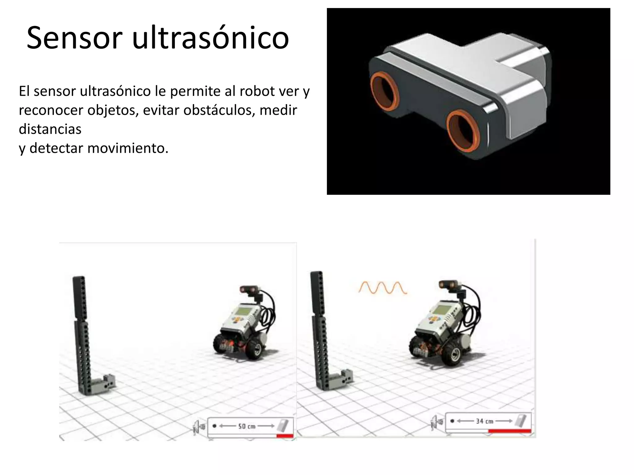 Sensor ultrasónico
El sensor ultrasónico le permite al robot ver y
reconocer objetos, evitar obstáculos, medir
distancias
y detectar movimiento.