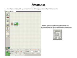 Avanzar
• Nos dirigimos al bloque de avanzar lo arrastramos al menú para poder configurar el movimiento.
•
tercero: una vez ya configurado el movimiento nos
dirigimos al botón del centro para mandar la configuracion