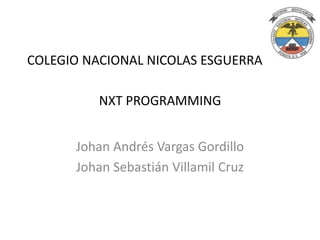 NXT PROGRAMMING
Johan Andrés Vargas Gordillo
Johan Sebastián Villamil Cruz
COLEGIO NACIONAL NICOLAS ESGUERRA