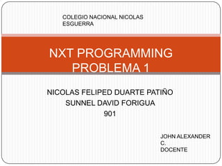 NICOLAS FELIPED DUARTE PATIÑO
SUNNEL DAVID FORIGUA
901
NXT PROGRAMMING
PROBLEMA 1
JOHN ALEXANDER
C.
DOCENTE
COLEGIO NACIONAL NICOLAS
ESGUERRA
 