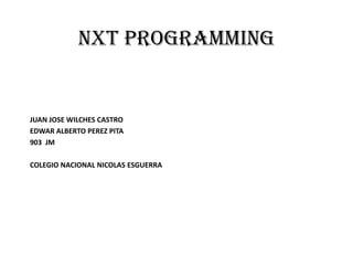NXT PROGRAMMING
JUAN JOSE WILCHES CASTRO
EDWAR ALBERTO PEREZ PITA
903 JM
COLEGIO NACIONAL NICOLAS ESGUERRA
 