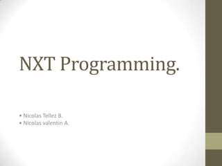 NXT Programming.
• Nicolas Tellez B.
• Nicolas valentin A.
 