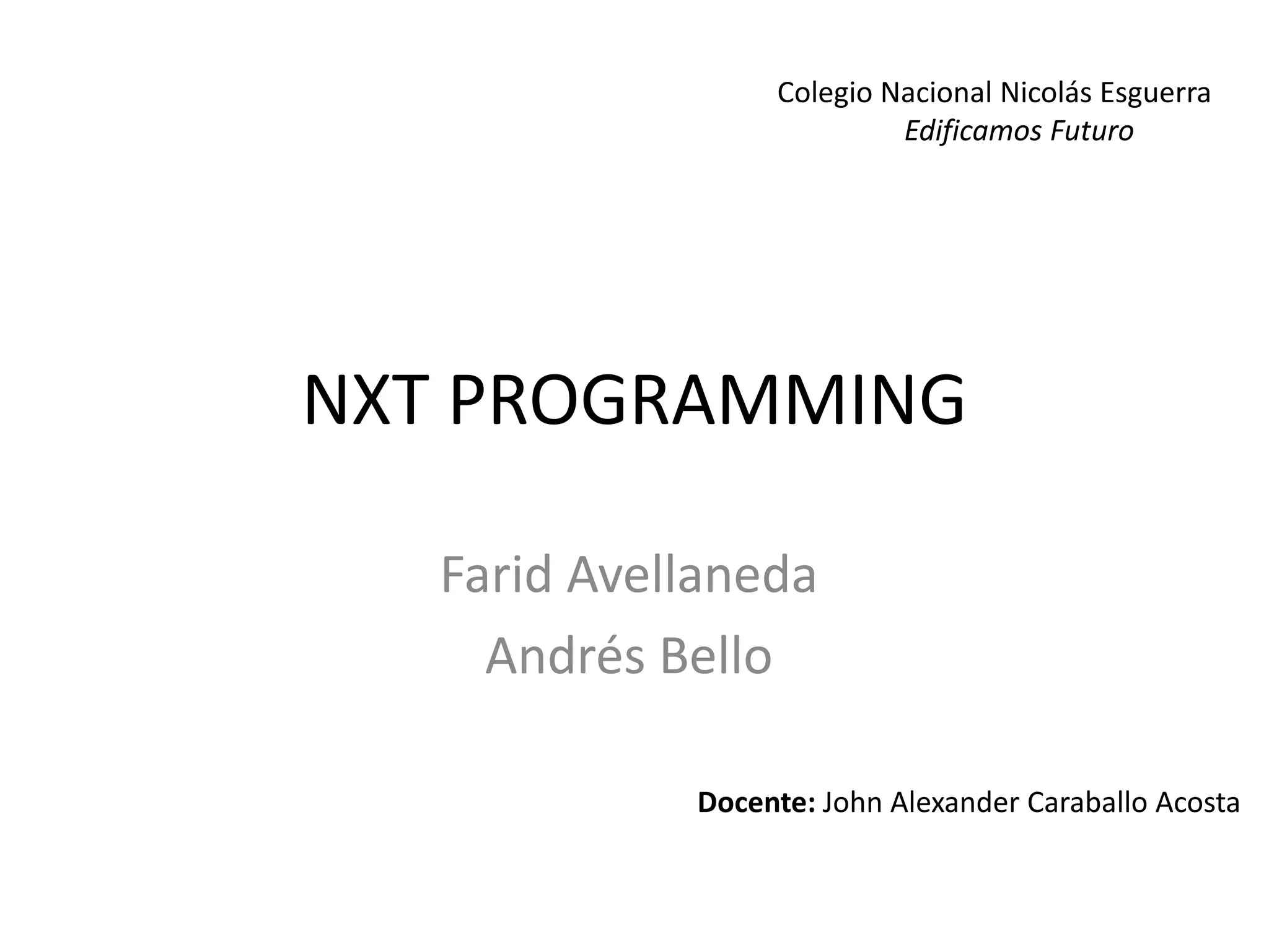 NXT PROGRAMMING
Farid Avellaneda
Andrés Bello
Colegio Nacional Nicolás Esguerra
Edificamos Futuro
Docente: John Alexander Caraballo Acosta