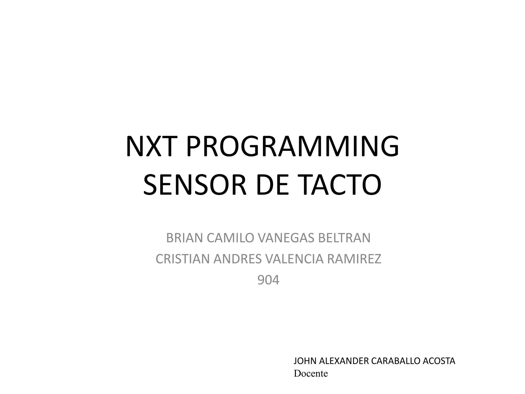 NXT PROGRAMMING
SENSOR DE TACTO
BRIAN CAMILO VANEGAS BELTRAN
CRISTIAN ANDRES VALENCIA RAMIREZ
904
JOHN ALEXANDER CARABALLO ACOSTA
Docente
