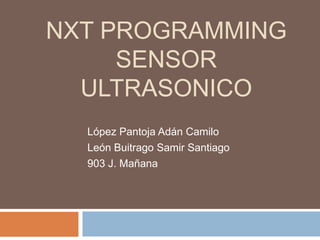 NXT PROGRAMMING
SENSOR
ULTRASONICO
López Pantoja Adán Camilo
León Buitrago Samir Santiago
903 J. Mañana
 