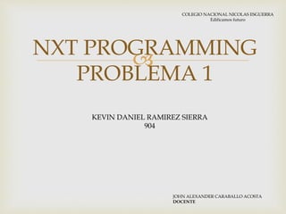 
NXT PROGRAMMING
PROBLEMA 1
COLEGIO NACIONAL NICOLAS ESGUERRA
Edificamos futuro
KEVIN DANIEL RAMIREZ SIERRA
904
JOHN ALEXANDER CARABALLO ACOSTA
DOCENTE
 