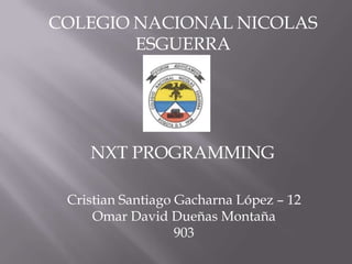 COLEGIO NACIONAL NICOLAS
ESGUERRA
Cristian Santiago Gacharna López – 12
Omar David Dueñas Montaña
903
NXT PROGRAMMING
 
