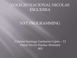 COLEGIO NACIONAL NICOLAS
ESGUERRA
Cristian Santiago Gacharna López – 12
Omar David Dueñas Montaña
903
NXT PROGRAMMING
 