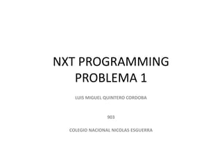 NXT PROGRAMMING
PROBLEMA 1
LUIS MIGUEL QUINTERO CORDOBA
903
COLEGIO NACIONAL NICOLAS ESGUERRA
 