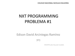 NXT PROGRAMMING
PROBLEMA #1
Edison David Arciniegas Ramírez
903
DOCENTE:-John Alexander Caraballo
COLEGIO NACIONAL NICOLAS ESGUERRA
 